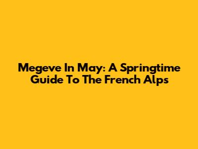 Megeve In May: A Springtime Guide To The French Alps