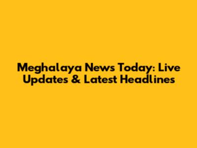 Meghalaya News Today: Live Updates & Latest Headlines