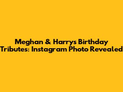 Meghan & Harry's Birthday Tributes: Instagram Photo Revealed