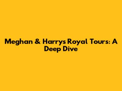 Meghan & Harry's Royal Tours: A Deep Dive
