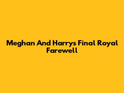 Meghan And Harry's Final Royal Farewell