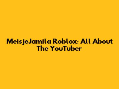 MeisjeJamila Roblox: All About The YouTuber