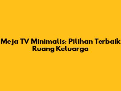 Meja TV Minimalis: Pilihan Terbaik Ruang Keluarga