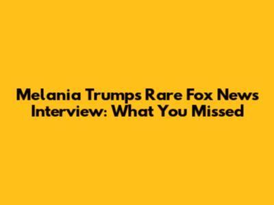 Melania Trump's Rare Fox News Interview: What You Missed