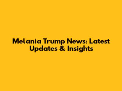 Melania Trump News: Latest Updates & Insights