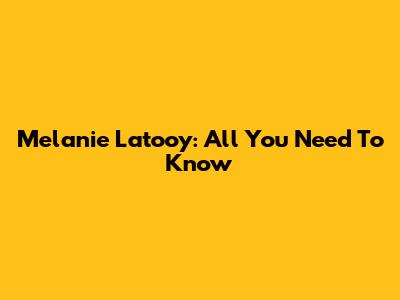 Melanie Latooy: All You Need To Know