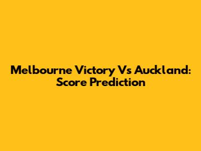 Melbourne Victory Vs Auckland: Score Prediction