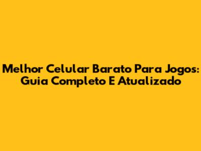 Melhor Celular Barato Para Jogos: Guia Completo E Atualizado