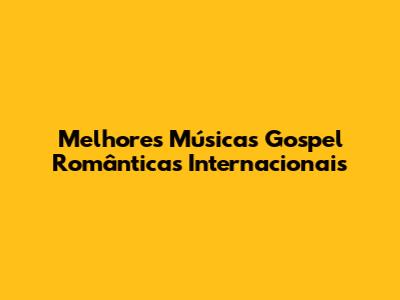 Melhores Músicas Gospel Românticas Internacionais