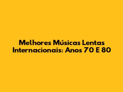 Melhores Músicas Lentas Internacionais: Anos 70 E 80