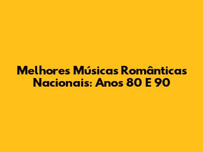 Melhores Músicas Românticas Nacionais: Anos 80 E 90