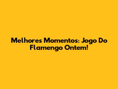 Melhores Momentos: Jogo Do Flamengo Ontem!
