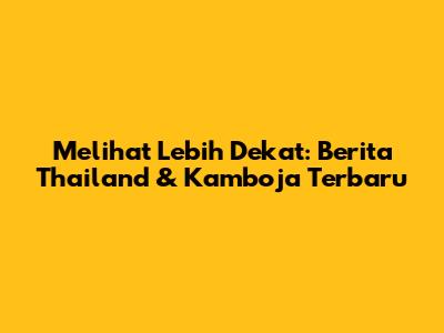 Melihat Lebih Dekat: Berita Thailand & Kamboja Terbaru