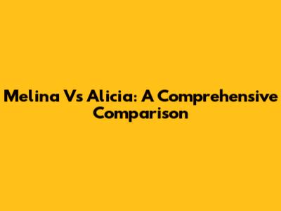 Melina Vs Alicia: A Comprehensive Comparison