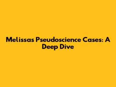 Melissa's Pseudoscience Cases: A Deep Dive