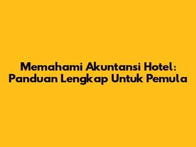 Memahami Akuntansi Hotel: Panduan Lengkap Untuk Pemula