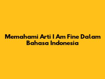 Memahami Arti 'I Am Fine' Dalam Bahasa Indonesia