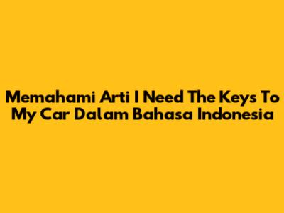 Memahami Arti 'I Need The Keys To My Car' Dalam Bahasa Indonesia