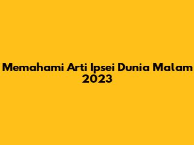 Memahami Arti Ipsei Dunia Malam 2023