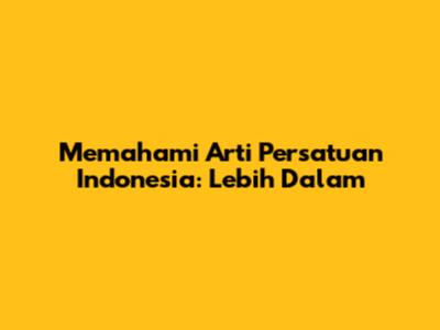 Memahami Arti Persatuan Indonesia: Lebih Dalam