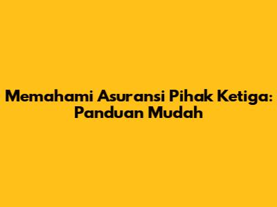 Memahami Asuransi Pihak Ketiga: Panduan Mudah