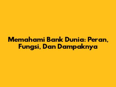 Memahami Bank Dunia: Peran, Fungsi, Dan Dampaknya