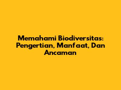 Memahami Biodiversitas: Pengertian, Manfaat, Dan Ancaman