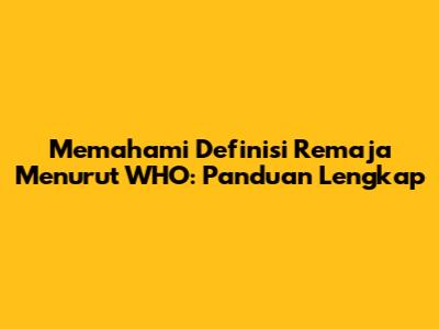 Memahami Definisi Remaja Menurut WHO: Panduan Lengkap