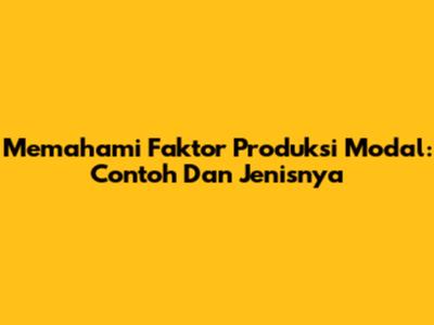 Memahami Faktor Produksi Modal: Contoh Dan Jenisnya