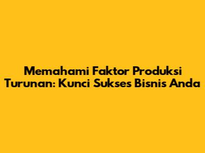 Memahami Faktor Produksi Turunan: Kunci Sukses Bisnis Anda