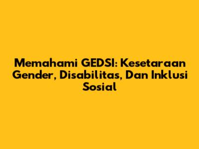 Memahami GEDSI: Kesetaraan Gender, Disabilitas, Dan Inklusi Sosial