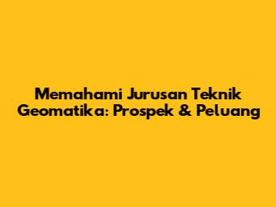 Memahami Jurusan Teknik Geomatika: Prospek & Peluang
