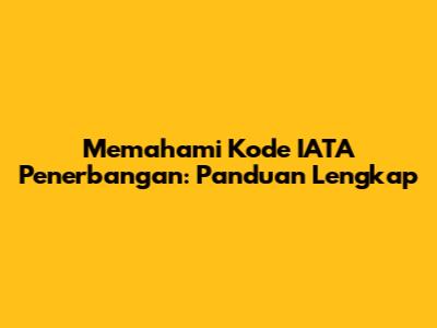 Memahami Kode IATA Penerbangan: Panduan Lengkap