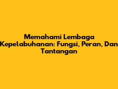 Memahami Lembaga Kepelabuhanan: Fungsi, Peran, Dan Tantangan