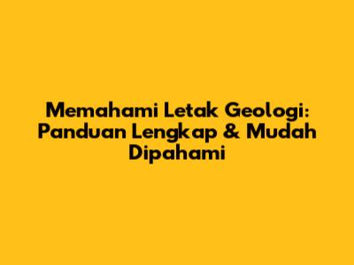 Memahami Letak Geologi: Panduan Lengkap & Mudah Dipahami