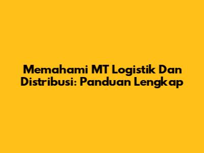 Memahami MT Logistik Dan Distribusi: Panduan Lengkap