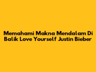 Memahami Makna Mendalam Di Balik 'Love Yourself' Justin Bieber
