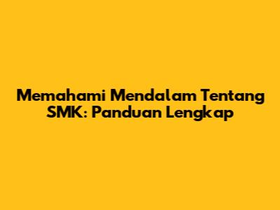 Memahami Mendalam Tentang SMK: Panduan Lengkap