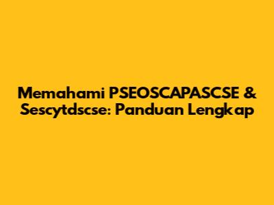 Memahami PSEOSCAPASCSE & Sescytdscse: Panduan Lengkap