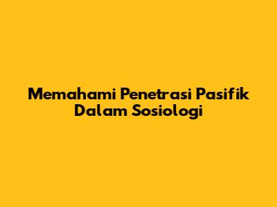 Memahami Penetrasi Pasifik Dalam Sosiologi