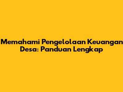 Memahami Pengelolaan Keuangan Desa: Panduan Lengkap