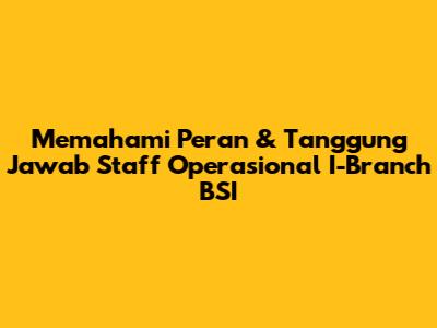 Memahami Peran & Tanggung Jawab Staff Operasional I-Branch BSI