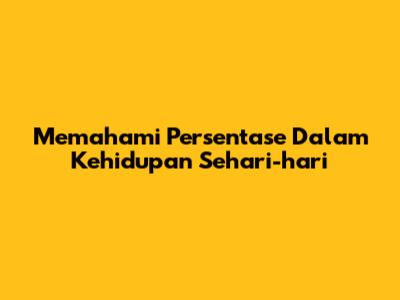 Memahami Persentase Dalam Kehidupan Sehari-hari