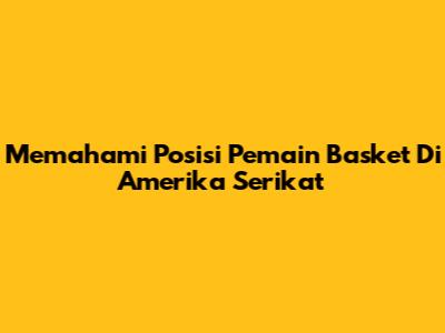Memahami Posisi Pemain Basket Di Amerika Serikat