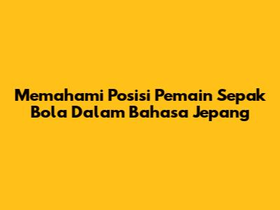 Memahami Posisi Pemain Sepak Bola Dalam Bahasa Jepang