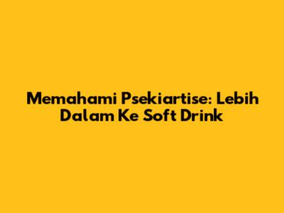 Memahami Psekiartise: Lebih Dalam Ke Soft Drink