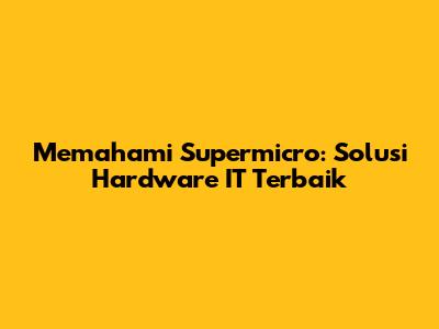 Memahami Supermicro: Solusi Hardware IT Terbaik