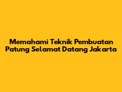 Memahami Teknik Pembuatan Patung Selamat Datang Jakarta