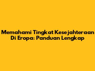 Memahami Tingkat Kesejahteraan Di Eropa: Panduan Lengkap
