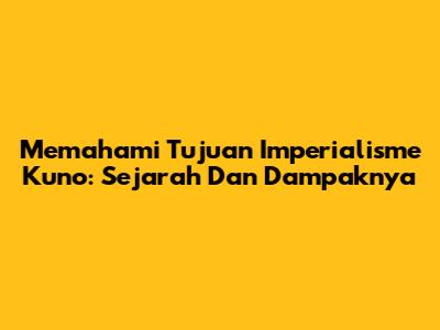 Memahami Tujuan Imperialisme Kuno: Sejarah Dan Dampaknya